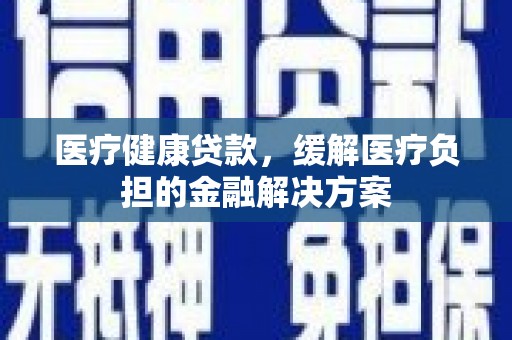 分宜医疗健康贷款，缓解医疗负担的金融解决方案