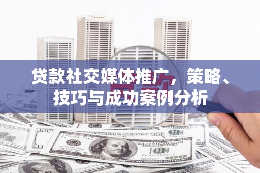 蔡甸贷款社交媒体推广，策略、技巧与成功案例分析