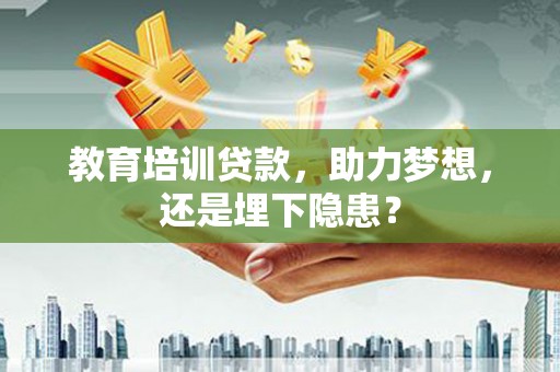 日喀则教育培训贷款，助力梦想，还是埋下隐患？