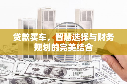 三江贷款买车，智慧选择与财务规划的完美结合