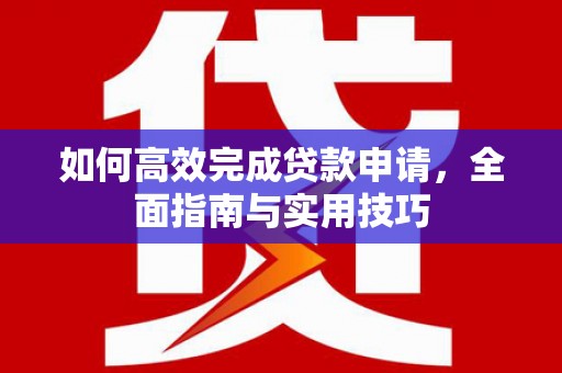 九台如何高效完成贷款申请，全面指南与实用技巧