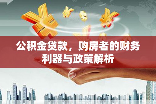 云霄公积金贷款，购房者的财务利器与政策解析
