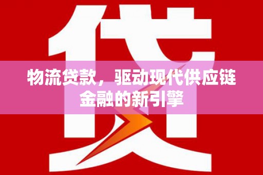 户县物流贷款，驱动现代供应链金融的新引擎