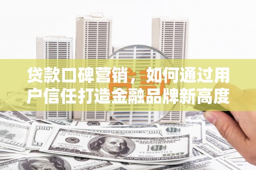 马山贷款口碑营销，如何通过用户信任打造金融品牌新高度