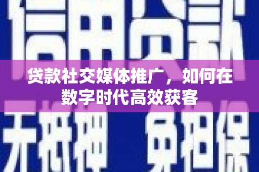 科尔沁左翼后旗贷款社交媒体推广，如何在数字时代高效获客