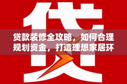洛扎贷款装修全攻略，如何合理规划资金，打造理想家居环境