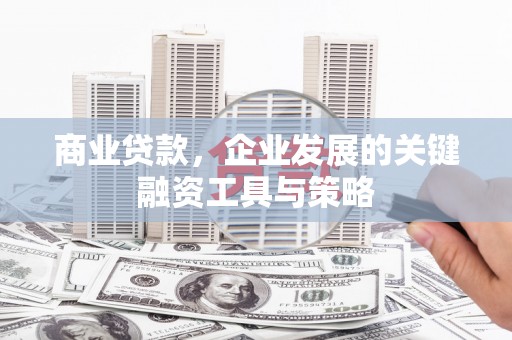 肥乡商业贷款，企业发展的关键融资工具与策略