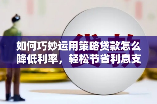 明山如何巧妙运用策略贷款怎么降低利率，轻松节省利息支出