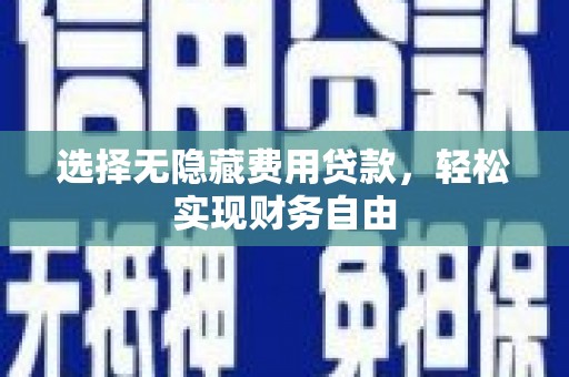 六枝选择无隐藏费用贷款，轻松实现财务自由
