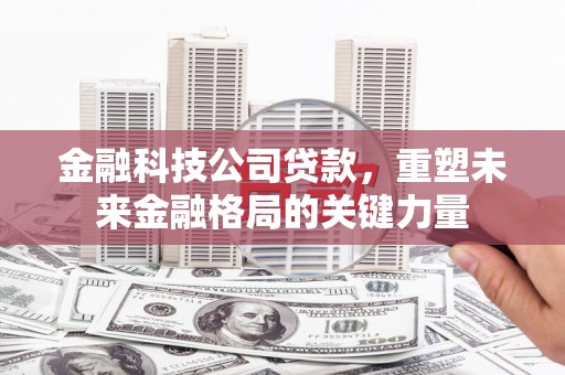 岳塘金融科技公司贷款，重塑未来金融格局的关键力量
