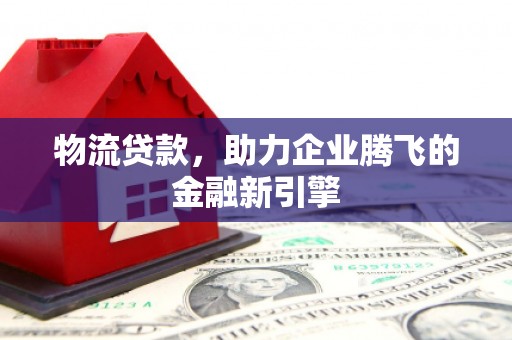 乌丘物流贷款，助力企业腾飞的金融新引擎