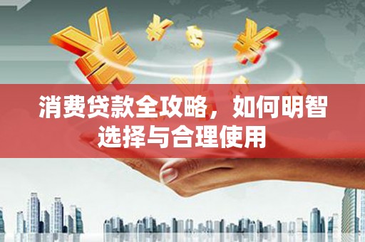 察隅消费贷款全攻略，如何明智选择与合理使用