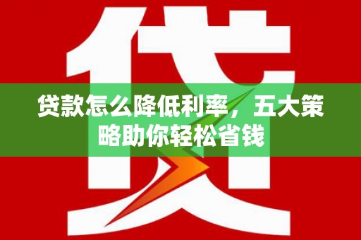 嘉禾贷款怎么降低利率，五大策略助你轻松省钱