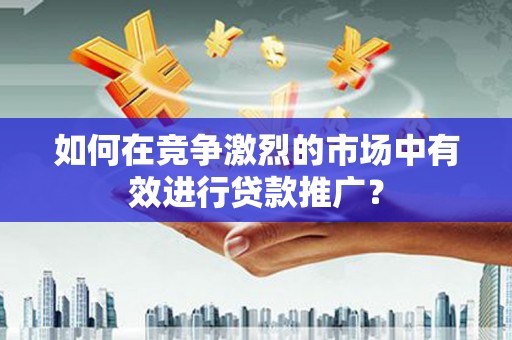 桐乡如何在竞争激烈的市场中有效进行贷款推广？
