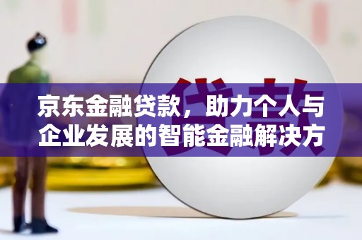 新店京东金融贷款，助力个人与企业发展的智能金融解决方案