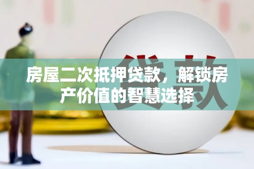 资溪房屋二次抵押贷款，解锁房产价值的智慧选择