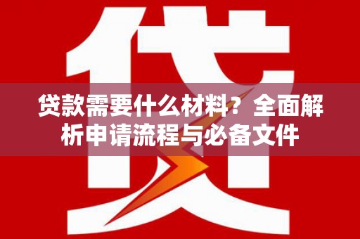 黄平贷款需要什么材料？全面解析申请流程与必备文件
