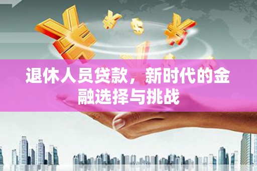 德保退休人员贷款，新时代的金融选择与挑战