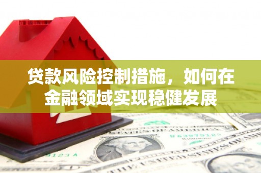平泉贷款风险控制措施，如何在金融领域实现稳健发展