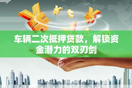 中正车辆二次抵押贷款，解锁资金潜力的双刃剑