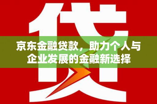 景泰京东金融贷款，助力个人与企业发展的金融新选择