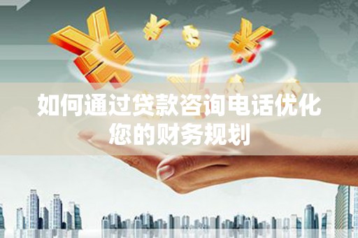青岛如何通过贷款咨询电话优化您的财务规划