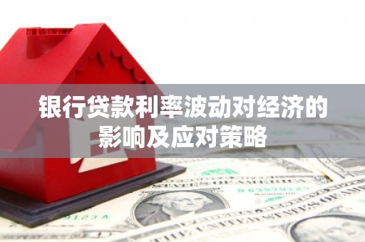 东阿银行贷款利率波动对经济的影响及应对策略