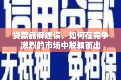 兰屿贷款品牌建设，如何在竞争激烈的市场中脱颖而出