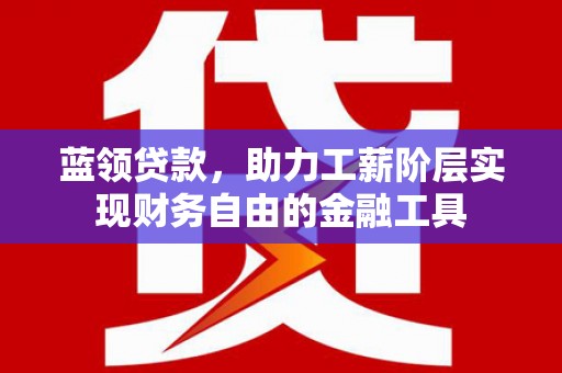 城厢蓝领贷款，助力工薪阶层实现财务自由的金融工具