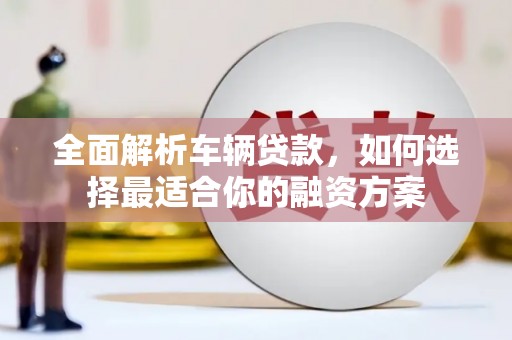 佛冈全面解析车辆贷款，如何选择最适合你的融资方案