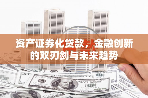 虎林资产证券化贷款，金融创新的双刃剑与未来趋势