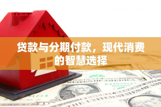 龙游贷款与分期付款，现代消费的智慧选择