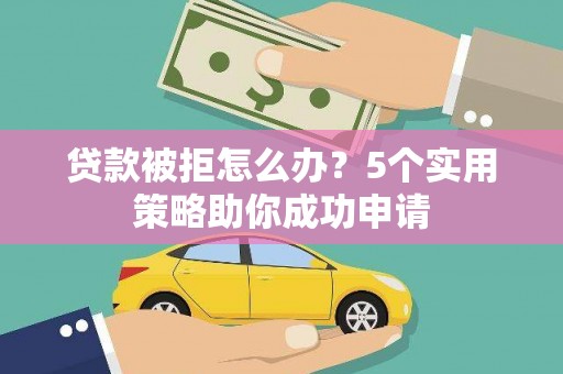 房县贷款被拒怎么办？5个实用策略助你成功申请