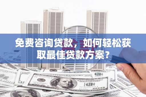 河津免费咨询贷款，如何轻松获取最佳贷款方案？